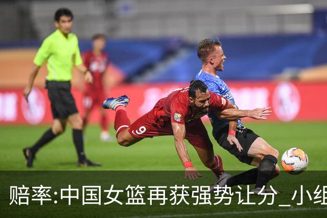 赔率:中国女篮再获强势让分 小组赛无需发力?